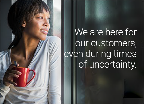 We are here for our customers, even during times of uncertainty.